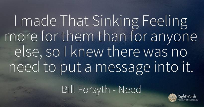 I made That Sinking Feeling more for them than for anyone... - Bill Forsyth, quote about need