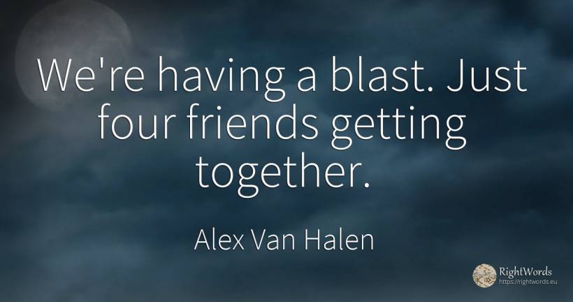 We're having a blast. Just four friends getting together. - Alex Van Halen