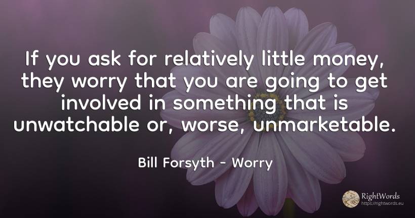 If you ask for relatively little money, they worry that... - Bill Forsyth, quote about worry, money