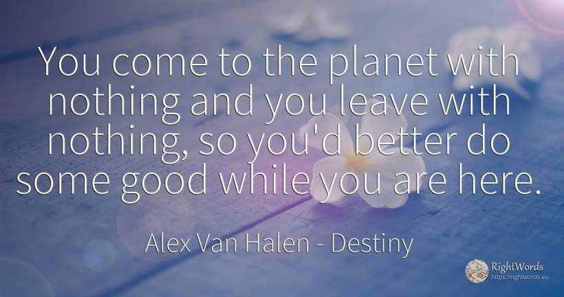 You come to the planet with nothing and you leave with... - Alex Van Halen, quote about destiny, nothing, good, good luck