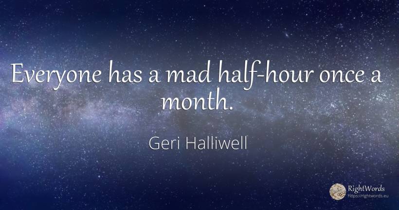 Everyone has a mad half-hour once a month. - Geri Halliwell