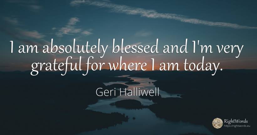 I am absolutely blessed and I'm very grateful for where I... - Geri Halliwell