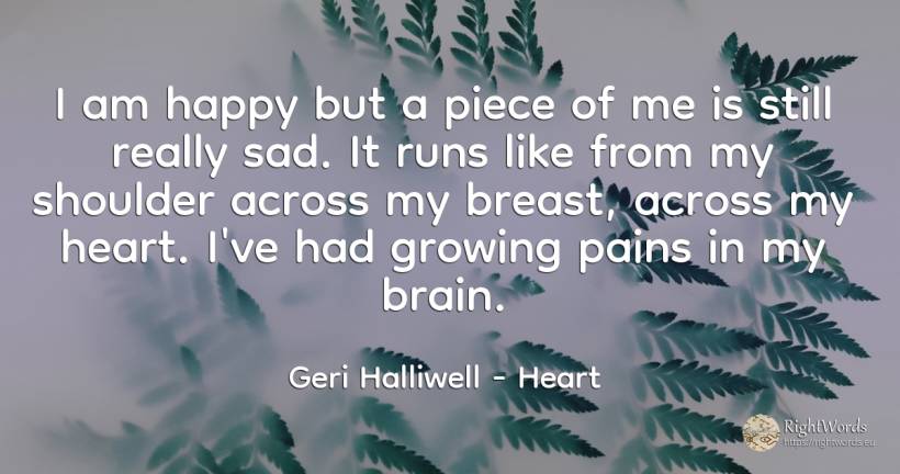 I am happy but a piece of me is still really sad. It runs... - Geri Halliwell, quote about brain, happiness, heart