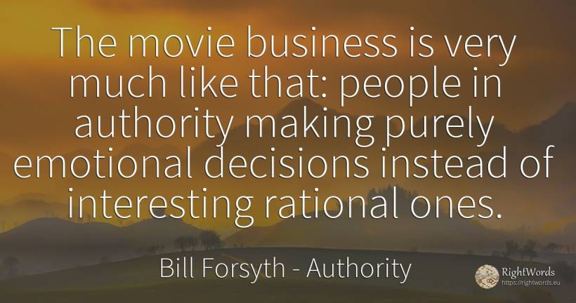 The movie business is very much like that: people in... - Bill Forsyth, quote about authority, affair, people