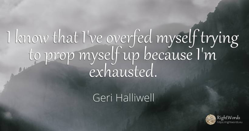 I know that I've overfed myself trying to prop myself up... - Geri Halliwell