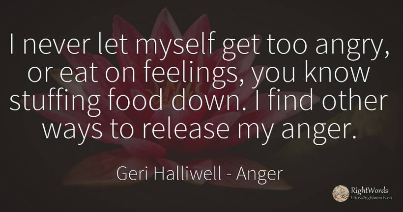 I never let myself get too angry, or eat on feelings, you... - Geri Halliwell, quote about anger, feelings, food