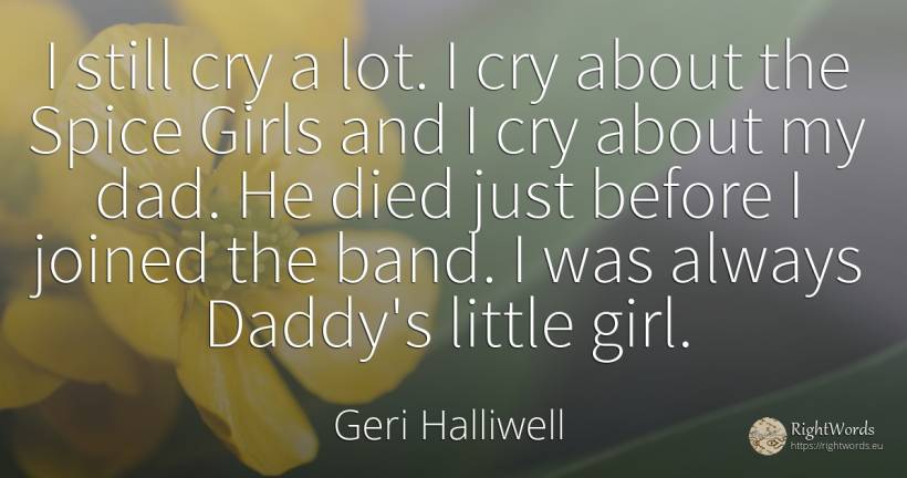 I still cry a lot. I cry about the Spice Girls and I cry... - Geri Halliwell