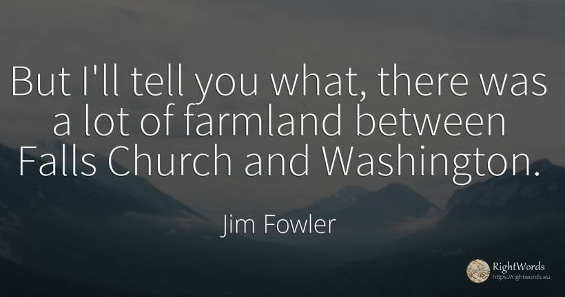But I'll tell you what, there was a lot of farmland... - Jim Fowler