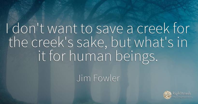 I don't want to save a creek for the creek's sake, but... - Jim Fowler, quote about human imperfections