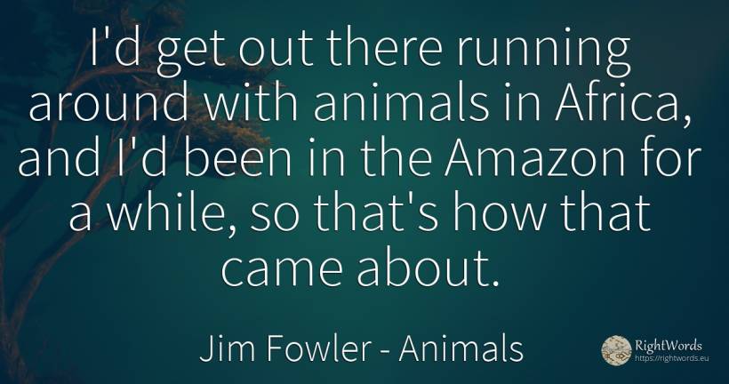 I'd get out there running around with animals in Africa, ... - Jim Fowler, quote about animals