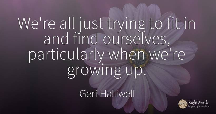 We're all just trying to fit in and find ourselves, ... - Geri Halliwell