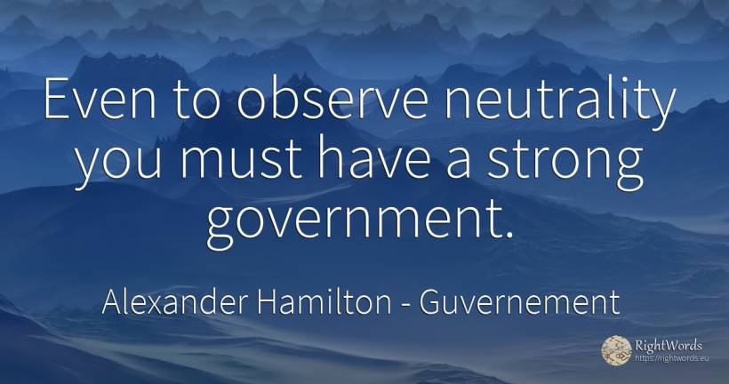 Even to observe neutrality you must have a strong... - Alexander Hamilton, quote about guvernement