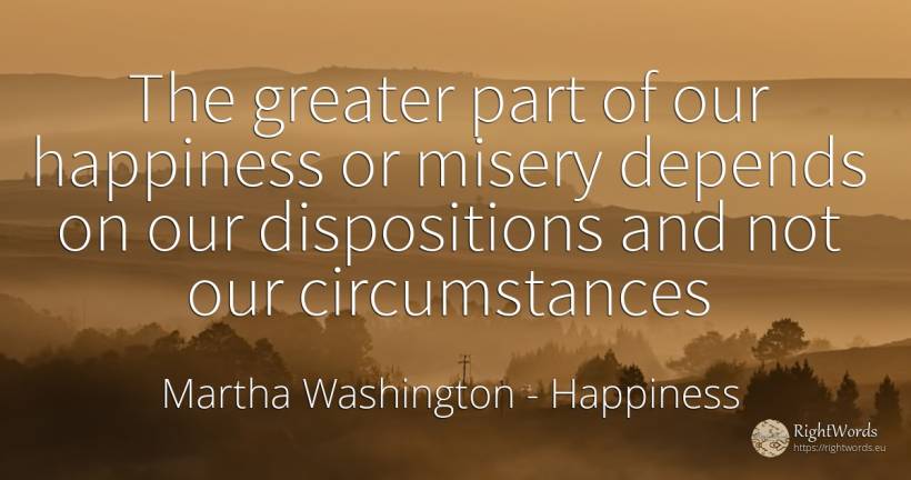 The greater part of our happiness or misery depends on... - Martha Washington, quote about happiness, circumstances