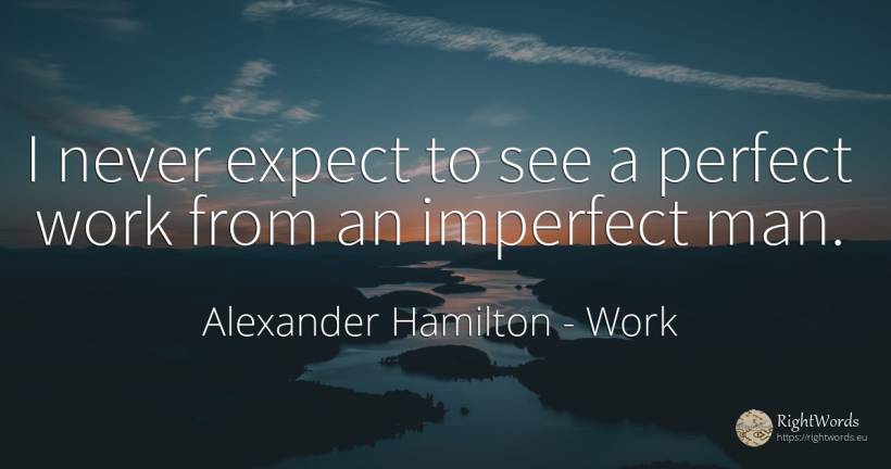 I never expect to see a perfect work from an imperfect man. - Alexander Hamilton, quote about work, perfection, man