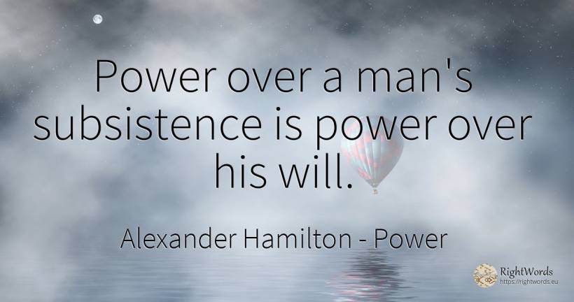 Power over a man's subsistence is power over his will. - Alexander Hamilton, quote about power, man