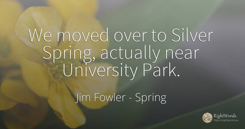 We moved over to Silver Spring, actually near University... - Jim Fowler, quote about spring