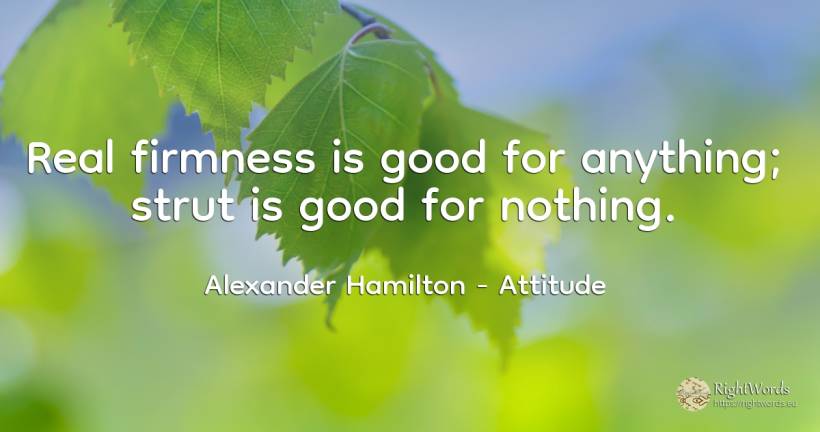 Real firmness is good for anything; strut is good for... - Alexander Hamilton, quote about attitude, good, good luck, real estate, nothing