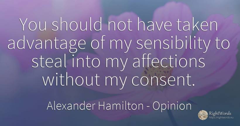 You should not have taken advantage of my sensibility to... - Alexander Hamilton, quote about opinion, sensibility