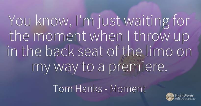 You know, I'm just waiting for the moment when I throw up... - Tom Hanks, quote about moment