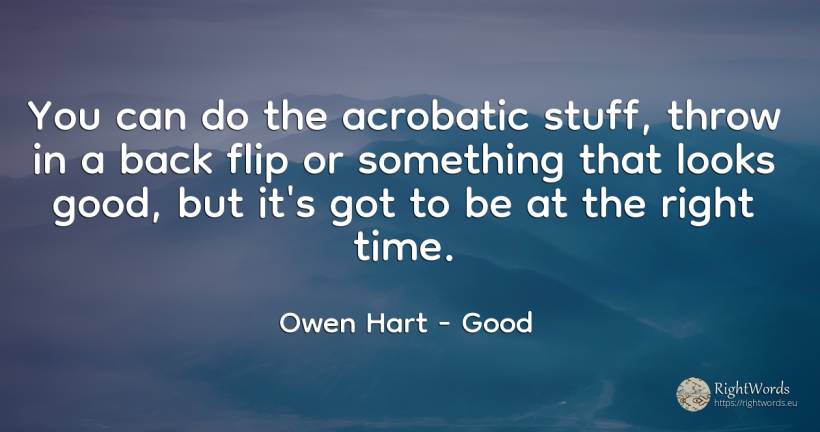You can do the acrobatic stuff, throw in a back flip or... - Owen Hart, quote about rightness, good, good luck, time
