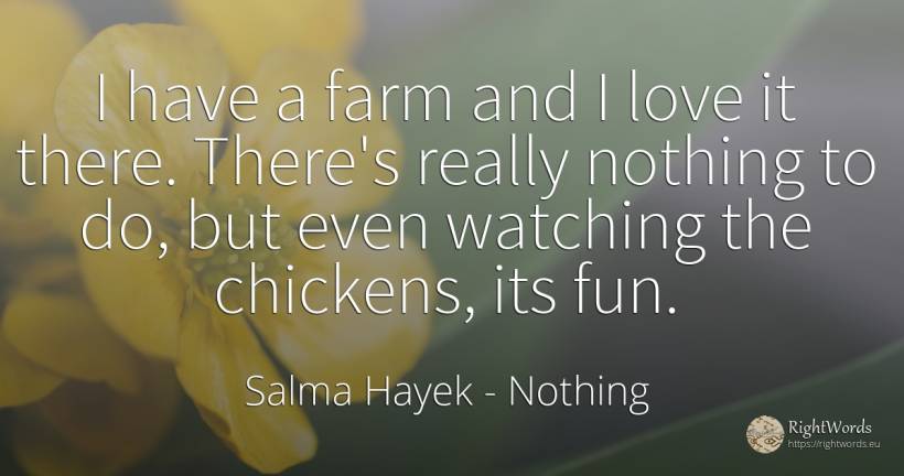 I have a farm and I love it there. There's really nothing... - Salma Hayek, quote about nothing, love