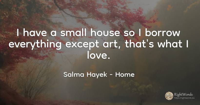 I have a small house so I borrow everything except art, ... - Salma Hayek, quote about home, house, art, magic, love