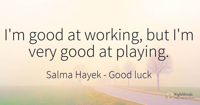 I'm good at working, but I'm very good at playing. - Salma Hayek, quote about good, good luck