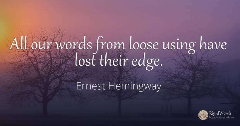All our words from loose using have lost their edge. - Ernest Hemingway