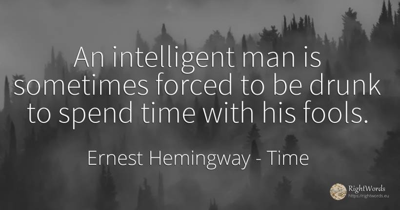 An intelligent man is sometimes forced to be drunk to... - Ernest Hemingway, quote about time, man