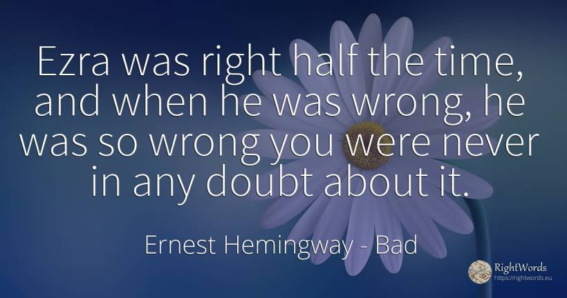 Ezra was right half the time, and when he was wrong, he... - Ernest Hemingway, quote about bad, doubt, rightness, time