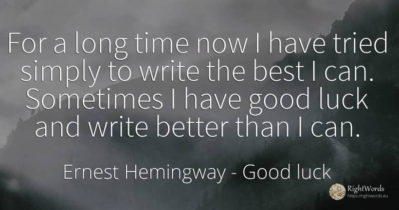 For a long time now I have tried simply to write the best... - Ernest Hemingway, quote about good luck, bad luck, good, time