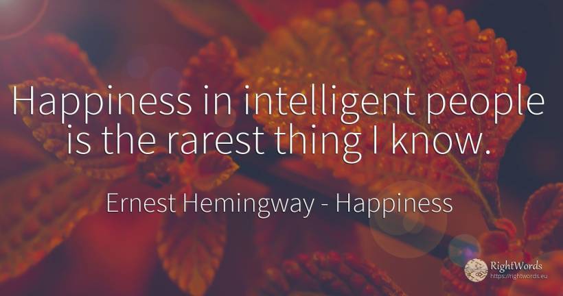 Happiness in intelligent people is the rarest thing I know. - Ernest Hemingway, quote about happiness, things, people