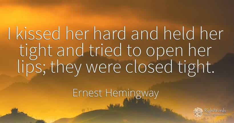 I kissed her hard and held her tight and tried to open... - Ernest Hemingway