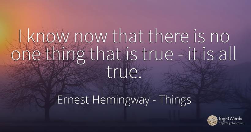 I know now that there is no one thing that is true - it... - Ernest Hemingway, quote about things