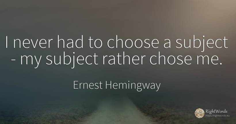 I never had to choose a subject - my subject rather chose... - Ernest Hemingway