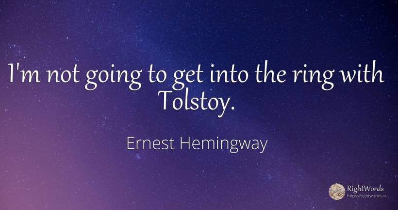 I'm not going to get into the ring with Tolstoy. - Ernest Hemingway