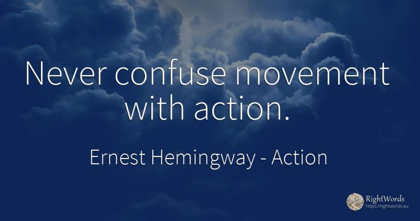 Never confuse movement with action. - Ernest Hemingway, quote about action