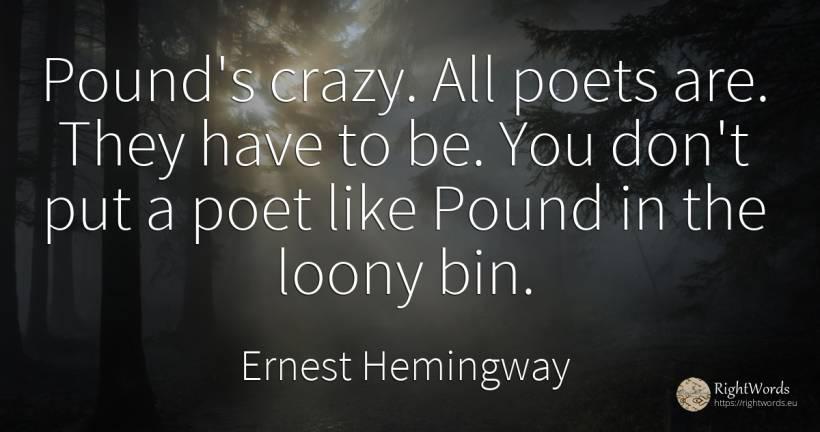 Pound's crazy. All poets are. They have to be. You don't... - Ernest Hemingway, quote about poets