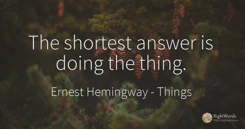 The shortest answer is doing the thing. - Ernest Hemingway, quote about things