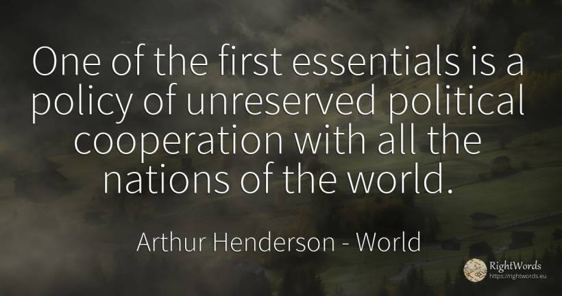 One of the first essentials is a policy of unreserved... - Arthur Henderson, quote about nation, world