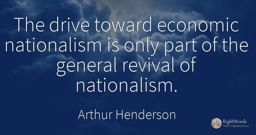The drive toward economic nationalism is only part of the... - Arthur Henderson
