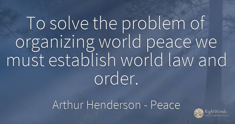 To solve the problem of organizing world peace we must... - Arthur Henderson, quote about peace, world, law, order