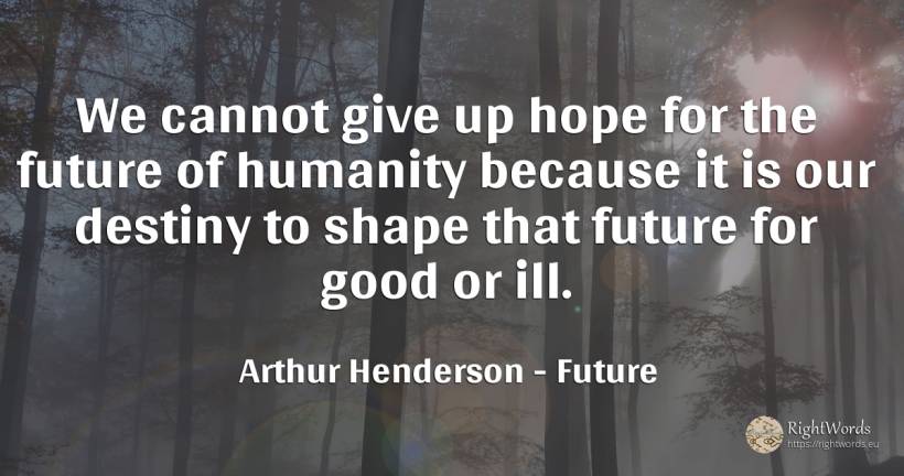 We cannot give up hope for the future of humanity because... - Arthur Henderson, quote about future, humanity, destiny, hope, good, good luck