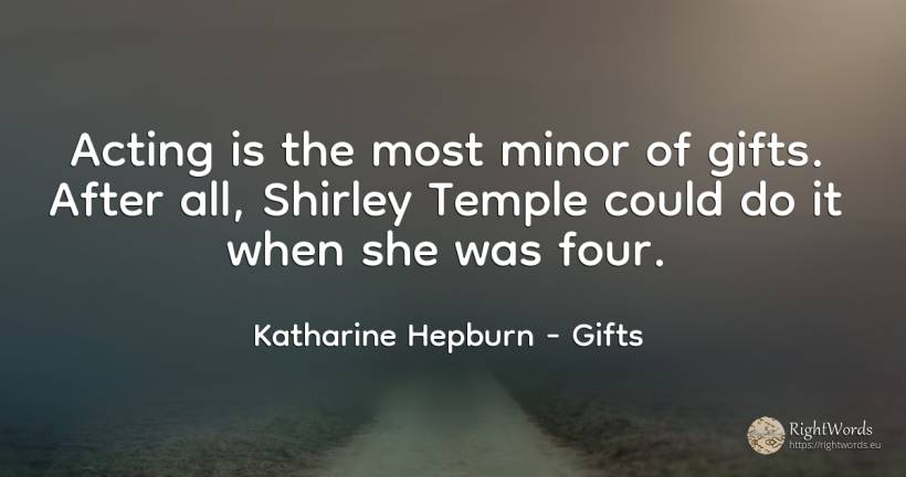 Acting is the most minor of gifts. After all, Shirley... - Katharine Hepburn, quote about gifts