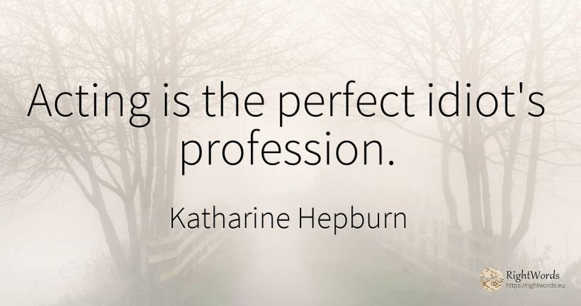 Acting is the perfect idiot's profession. - Katharine Hepburn, quote about perfection