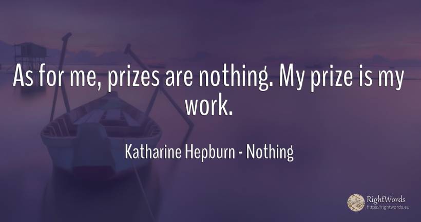 As for me, prizes are nothing. My prize is my work. - Katharine Hepburn, quote about nothing, work