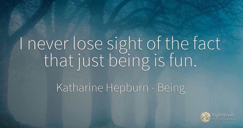 I never lose sight of the fact that just being is fun. - Katharine Hepburn, quote about being