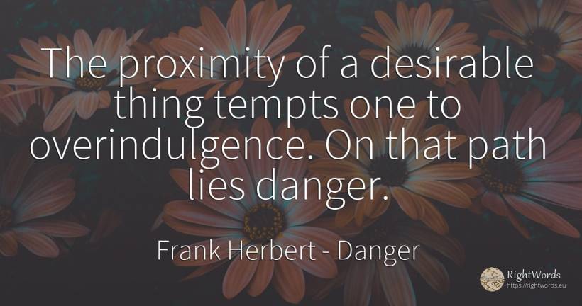The proximity of a desirable thing tempts one to... - Frank Herbert, quote about danger, things