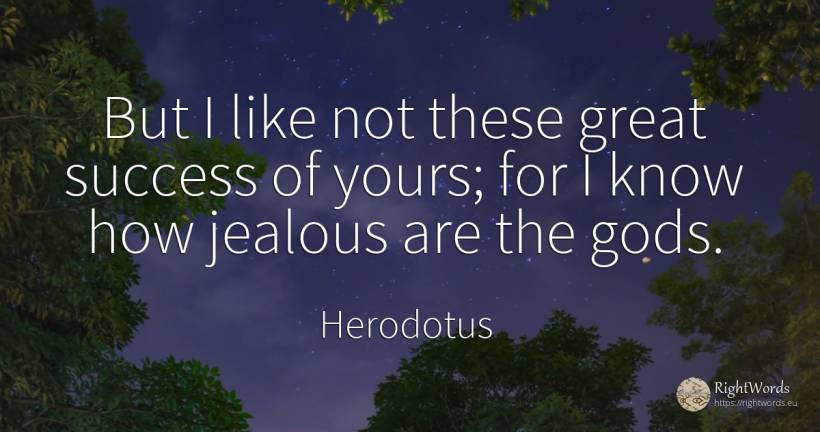 But I like not these great success of yours; for I know... - Herodotus