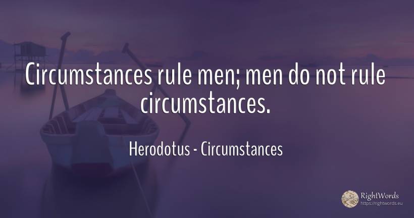 Circumstances rule men; men do not rule circumstances. - Herodotus, quote about circumstances, rules, man
